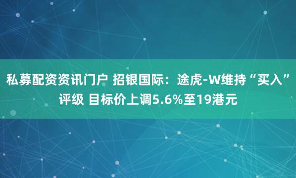 私募配资资讯门户 招银国际：途虎-W维持“买入”评级 目标价上调5.6%至19港元
