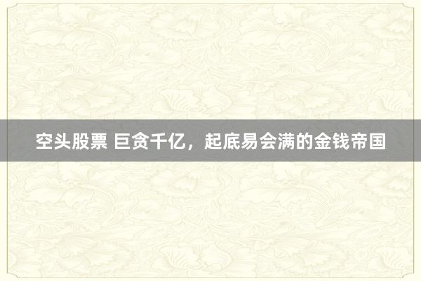 空头股票 巨贪千亿，起底易会满的金钱帝国