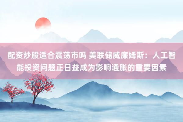 配资炒股适合震荡市吗 美联储威廉姆斯：人工智能投资问题正日益成为影响通胀的重要因素