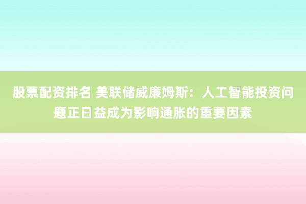 股票配资排名 美联储威廉姆斯：人工智能投资问题正日益成为影响通胀的重要因素