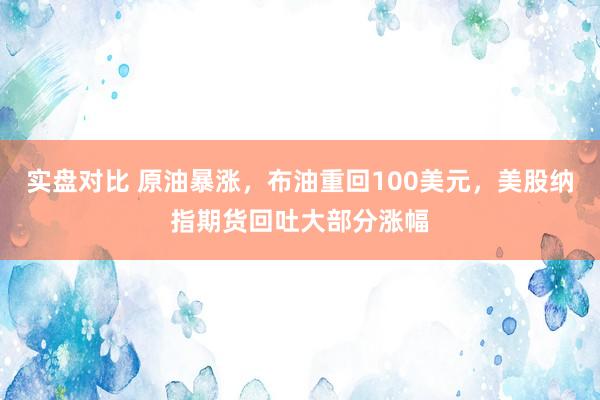 实盘对比 原油暴涨，布油重回100美元，美股纳指期货回吐大部分涨幅