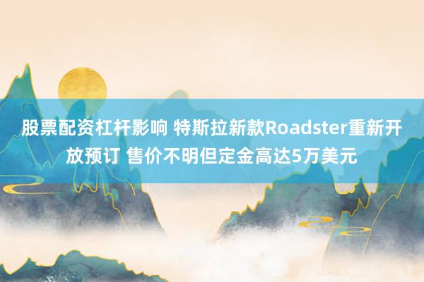 股票配资杠杆影响 特斯拉新款Roadster重新开放预订 售价不明但定金高达5万美元
