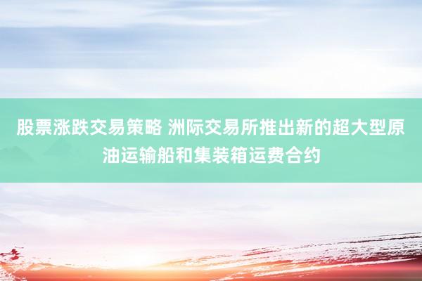 股票涨跌交易策略 洲际交易所推出新的超大型原油运输船和集装箱运费合约