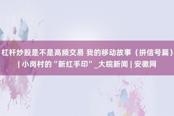 杠杆炒股是不是高频交易 我的移动故事（拼信号篇）| 小岗村的“新红手印”_大皖新闻 | 安徽网