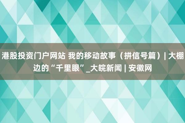 港股投资门户网站 我的移动故事（拼信号篇）| 大棚边的“千里眼”_大皖新闻 | 安徽网