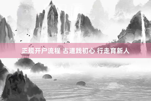 正规开户流程 古道践初心 行走育新人
