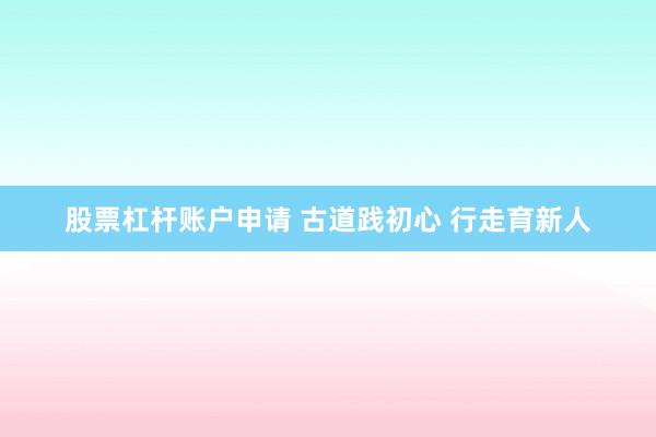 股票杠杆账户申请 古道践初心 行走育新人