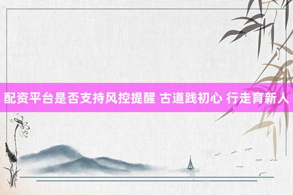 配资平台是否支持风控提醒 古道践初心 行走育新人