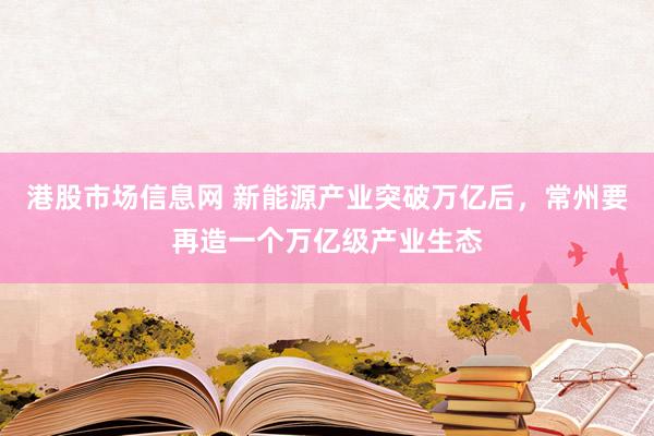 港股市场信息网 新能源产业突破万亿后,常州要再造一个万亿级产业生态