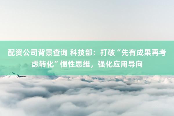 配资公司背景查询 科技部：打破“先有成果再考虑转化”惯性思维，强化应用导向