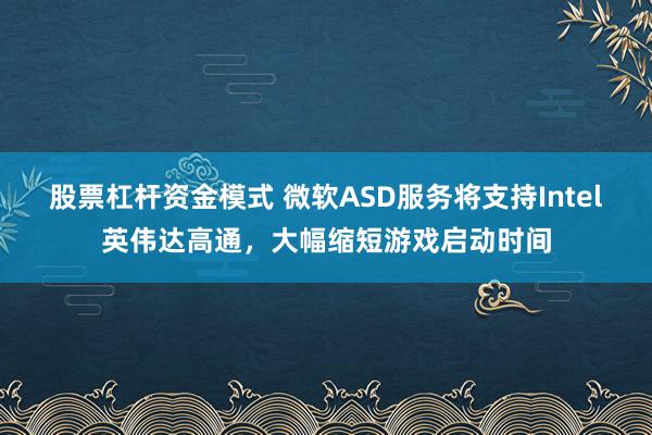 股票杠杆资金模式 微软ASD服务将支持Intel英伟达高通，大幅缩短游戏启动时间