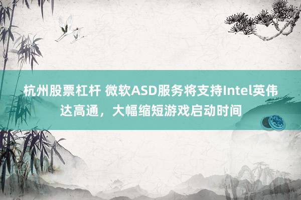 杭州股票杠杆 微软ASD服务将支持Intel英伟达高通，大幅缩短游戏启动时间