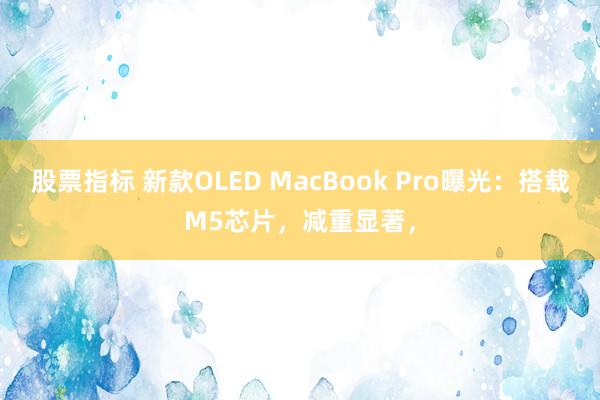 股票指标 新款OLED MacBook Pro曝光：搭载M5芯片，减重显著，