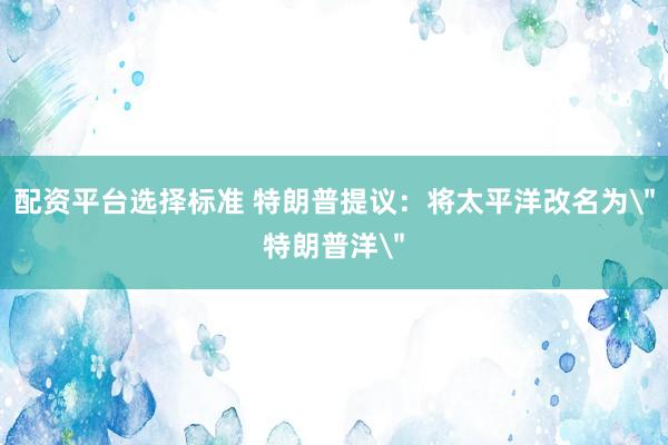 配资平台选择标准 特朗普提议：将太平洋改名为＂特朗普洋＂