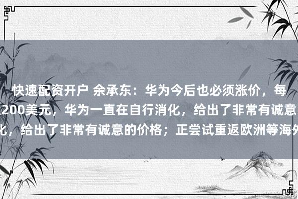 快速配资开户 余承东:华为今后也必须涨价,每部手机成本增加了超过200美元,华为一直在自行消化,给出了非常有诚意的价格;正尝试重返欧洲等海外市场