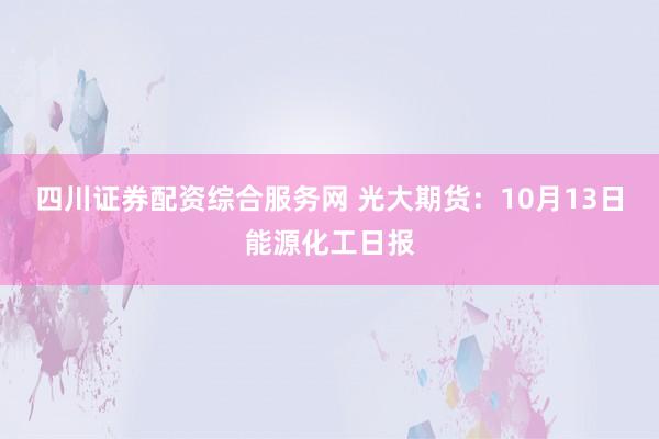 四川证券配资综合服务网 光大期货:10月13日能源化工日报