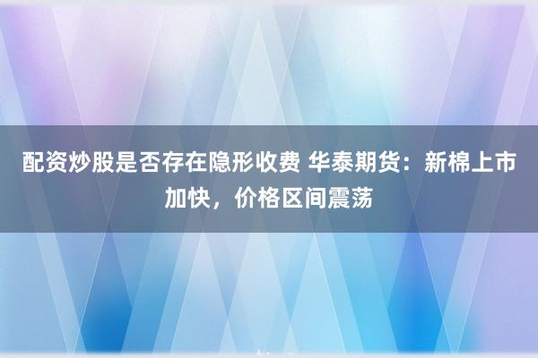 配资炒股是否存在隐形收费 华泰期货：新棉上市加快，价格区间震荡