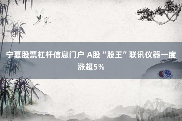 宁夏股票杠杆信息门户 A股“股王”联讯仪器一度涨超5%