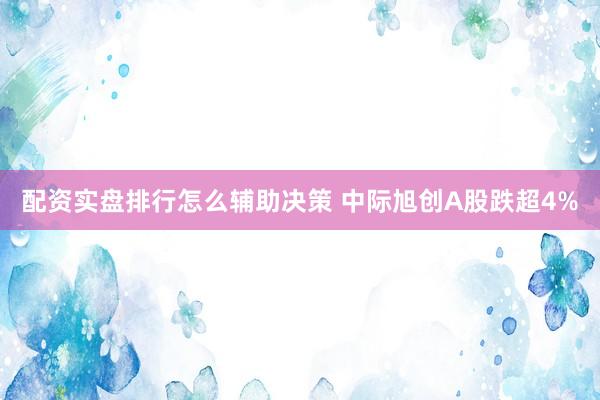 配资实盘排行怎么辅助决策 中际旭创A股跌超4%
