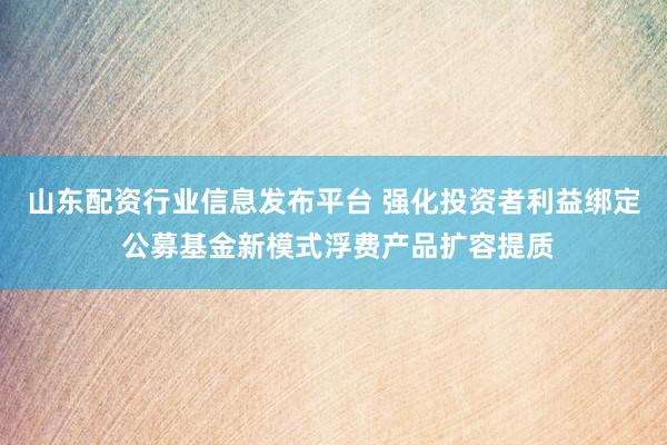 山东配资行业信息发布平台 强化投资者利益绑定 公募基金新模式浮费产品扩容提质