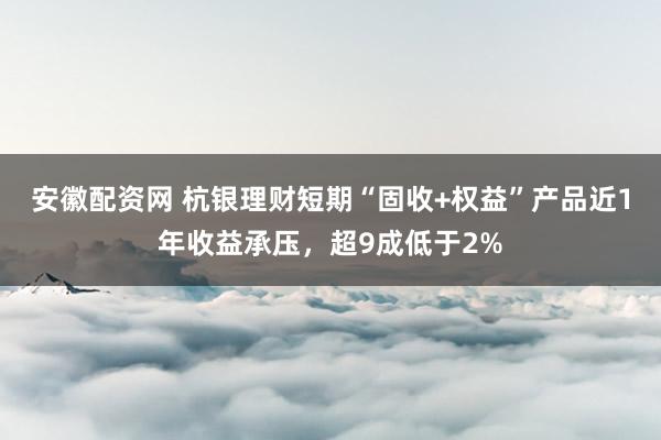 安徽配资网 杭银理财短期“固收+权益”产品近1年收益承压，超9成低于2%