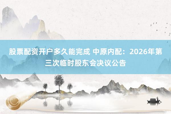 股票配资开户多久能完成 中原内配：2026年第三次临时股东会决议公告