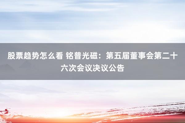 股票趋势怎么看 铭普光磁:第五届董事会第二十六次会议决议公告