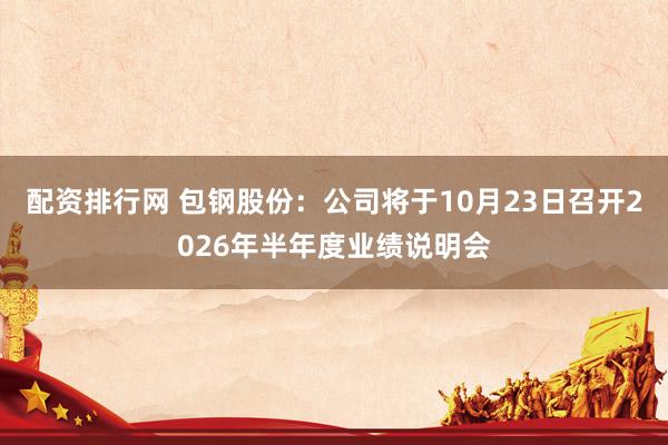 配资排行网 包钢股份：公司将于10月23日召开2026年半年度业绩说明会
