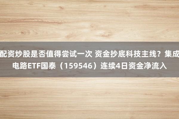 配资炒股是否值得尝试一次 资金抄底科技主线？集成电路ETF国泰（159546）连续4日资金净流入