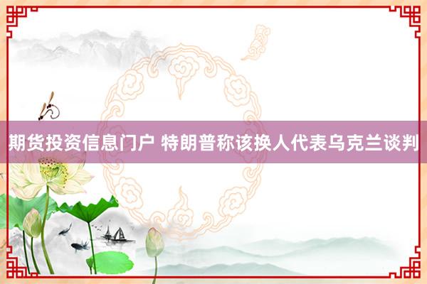期货投资信息门户 特朗普称该换人代表乌克兰谈判
