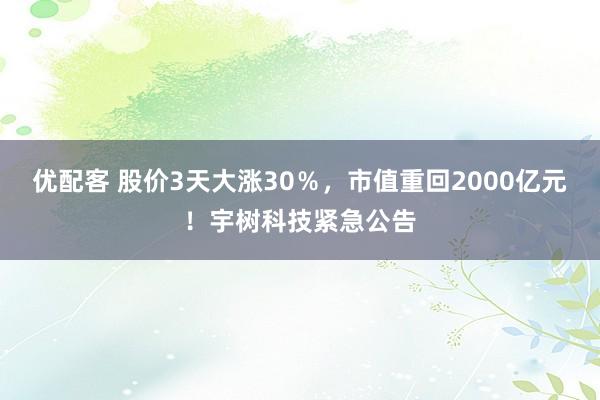 优配客 股价3天大涨30％，市值重回2000亿元！宇树科技紧急公告