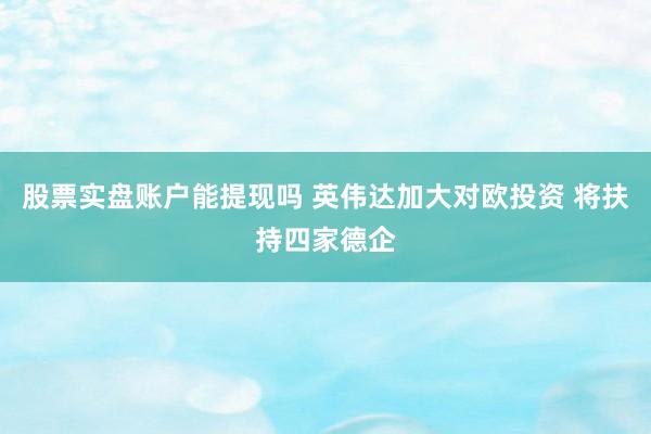 股票实盘账户能提现吗 英伟达加大对欧投资 将扶持四家德企