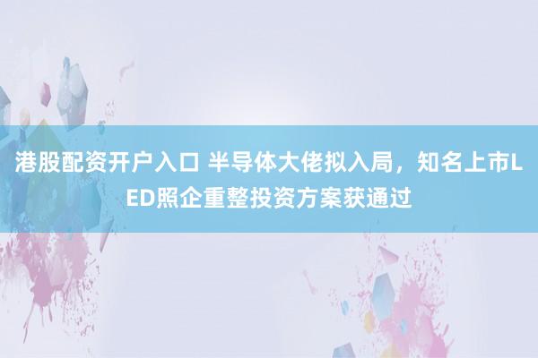 港股配资开户入口 半导体大佬拟入局，知名上市LED照企重整投资方案获通过