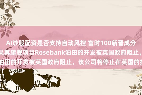 AI炒股配资是否支持自动风控 富时100新晋成分股Ithaca警告称，如果其旗舰项目Rosebank油田的开发被英国政府阻止，该公司将停止在英国的投资
