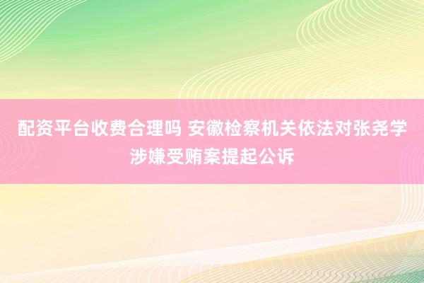 配资平台收费合理吗 安徽检察机关依法对张尧学涉嫌受贿案提起公诉