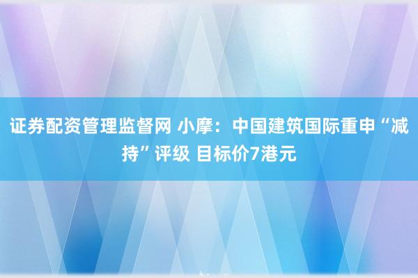 证券配资管理监督网 小摩：中国建筑国际重申“减持”评级 目标价7港元