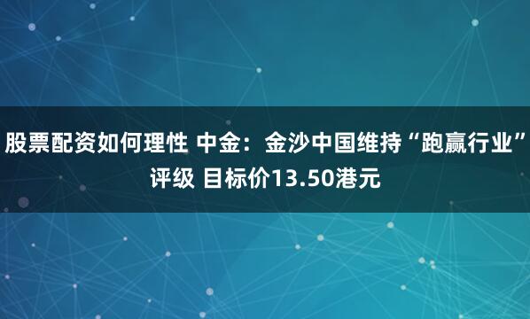 股票配资如何理性 中金：金沙中国维持“跑赢行业”评级 目标价13.50港元