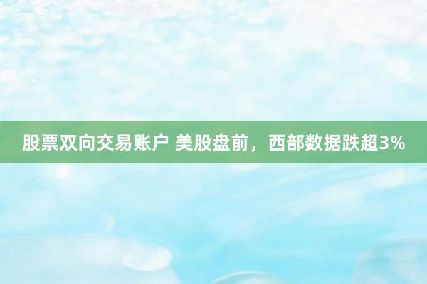 股票双向交易账户 美股盘前，西部数据跌超3%
