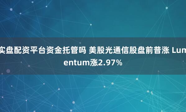 实盘配资平台资金托管吗 美股光通信股盘前普涨 Lumentum涨2.97%