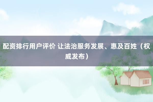 配资排行用户评价 让法治服务发展、惠及百姓（权威发布）