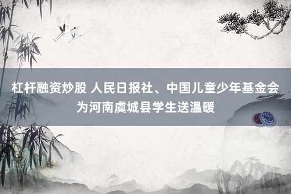 杠杆融资炒股 人民日报社、中国儿童少年基金会为河南虞城县学生送温暖