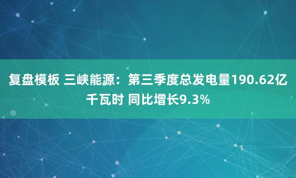 复盘模板 三峡能源：第三季度总发电量190.62亿千瓦时 同比增长9.3%