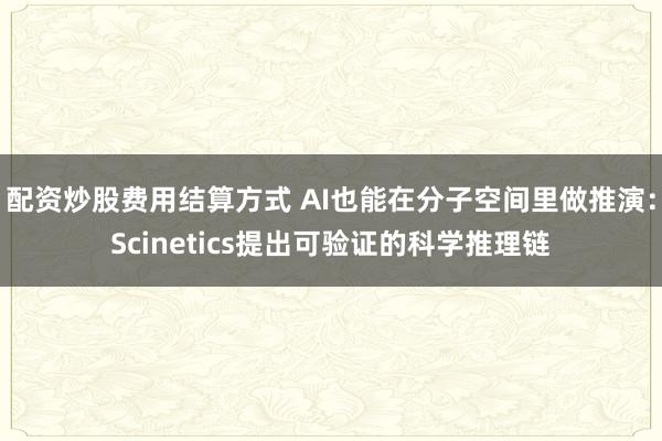 配资炒股费用结算方式 AI也能在分子空间里做推演：Scinetics提出可验证的科学推理链