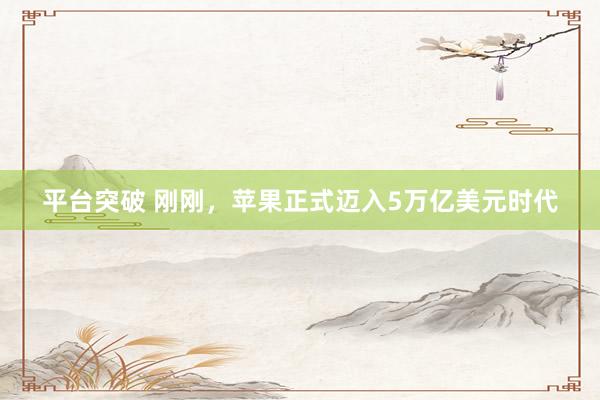 平台突破 刚刚，苹果正式迈入5万亿美元时代