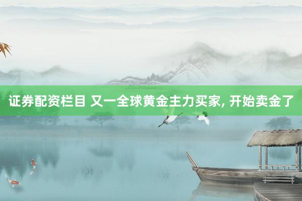 证券配资栏目 又一全球黄金主力买家, 开始卖金了