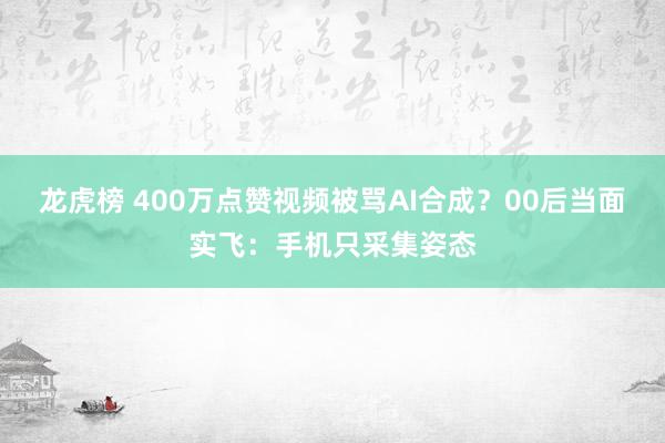 龙虎榜 400万点赞视频被骂AI合成？00后当面实飞：手机只采集姿态