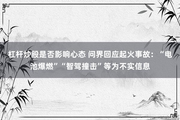 杠杆炒股是否影响心态 问界回应起火事故：“电池爆燃”“智驾撞击”等为不实信息