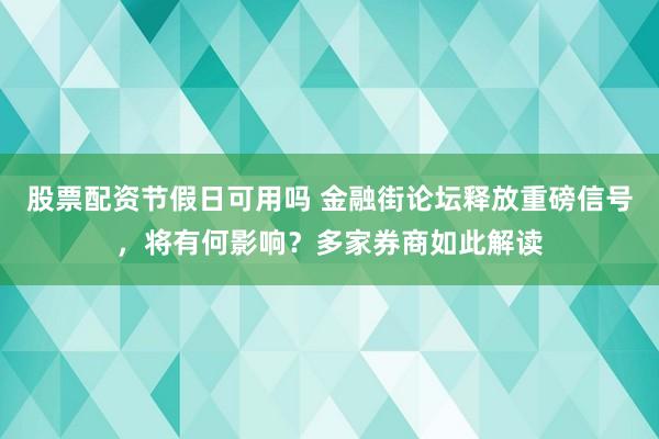 股票配资节假日可用吗 金融街论坛释放重磅信号，将有何影响？多家券商如此解读