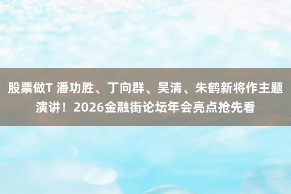 股票做T 潘功胜、丁向群、吴清、朱鹤新将作主题演讲！2026金融街论坛年会亮点抢先看