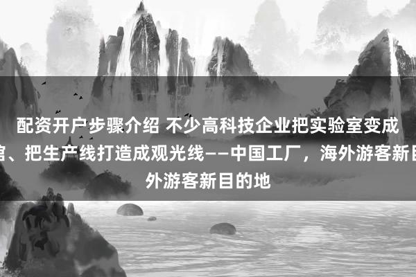 配资开户步骤介绍 不少高科技企业把实验室变成体验馆、把生产线打造成观光线——中国工厂，海外游客新目的地